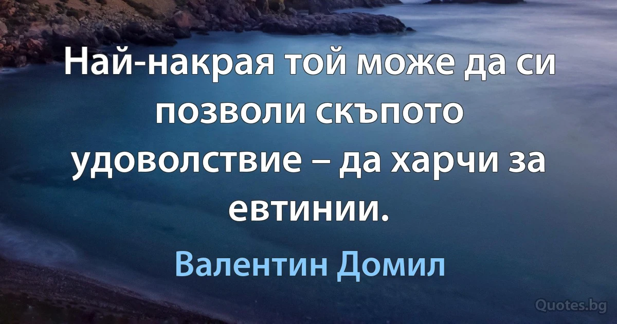 Най-накрая той може да си позволи скъпото удоволствие – да харчи за евтинии. (Валентин Домил)