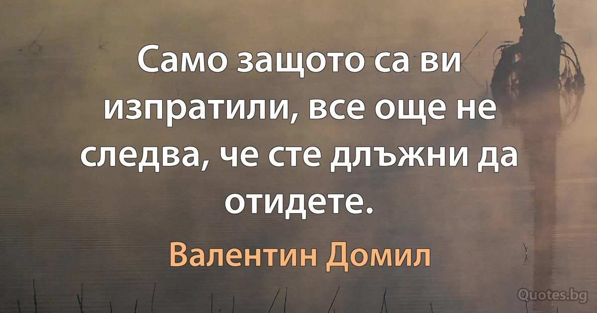 Само защото са ви изпратили, все още не следва, че сте длъжни да отидете. (Валентин Домил)