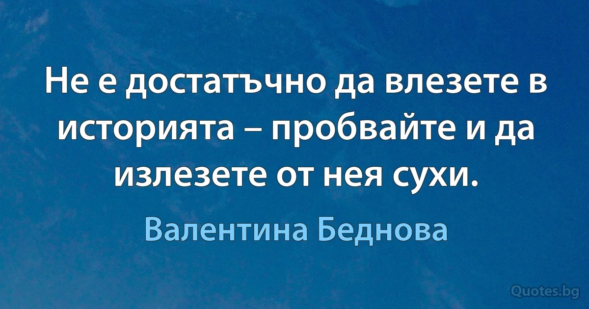 Не е достатъчно да влезете в историята – пробвайте и да излезете от нея сухи. (Валентина Беднова)