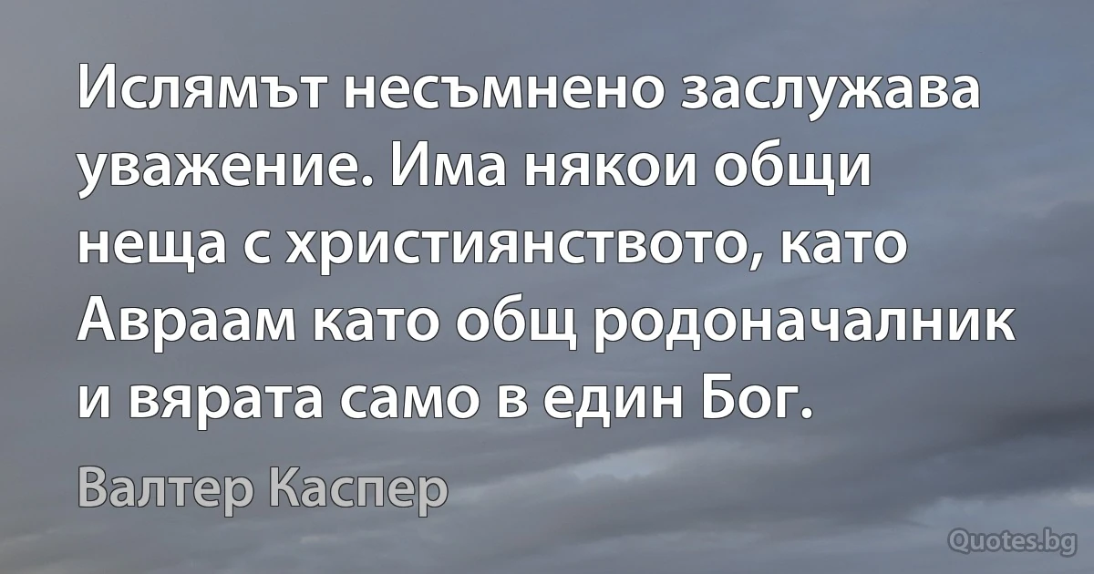 Ислямът несъмнено заслужава уважение. Има някои общи неща с християнството, като Авраам като общ родоначалник и вярата само в един Бог. (Валтер Каспер)