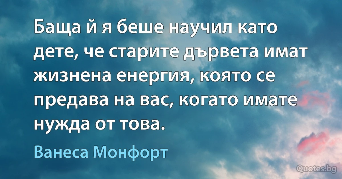 Баща й я беше научил като дете, че старите дървета имат жизнена енергия, която се предава на вас, когато имате нужда от това. (Ванеса Монфорт)