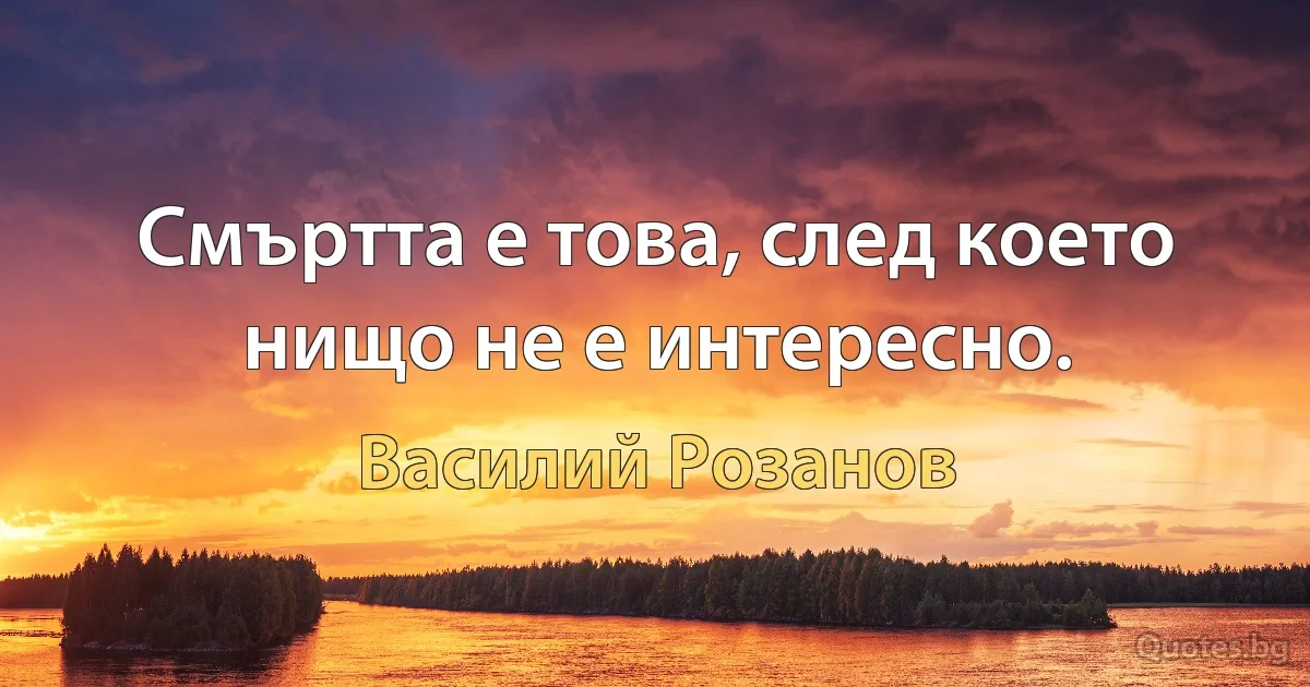 Смъртта е това, след което нищо не е интересно. (Василий Розанов)