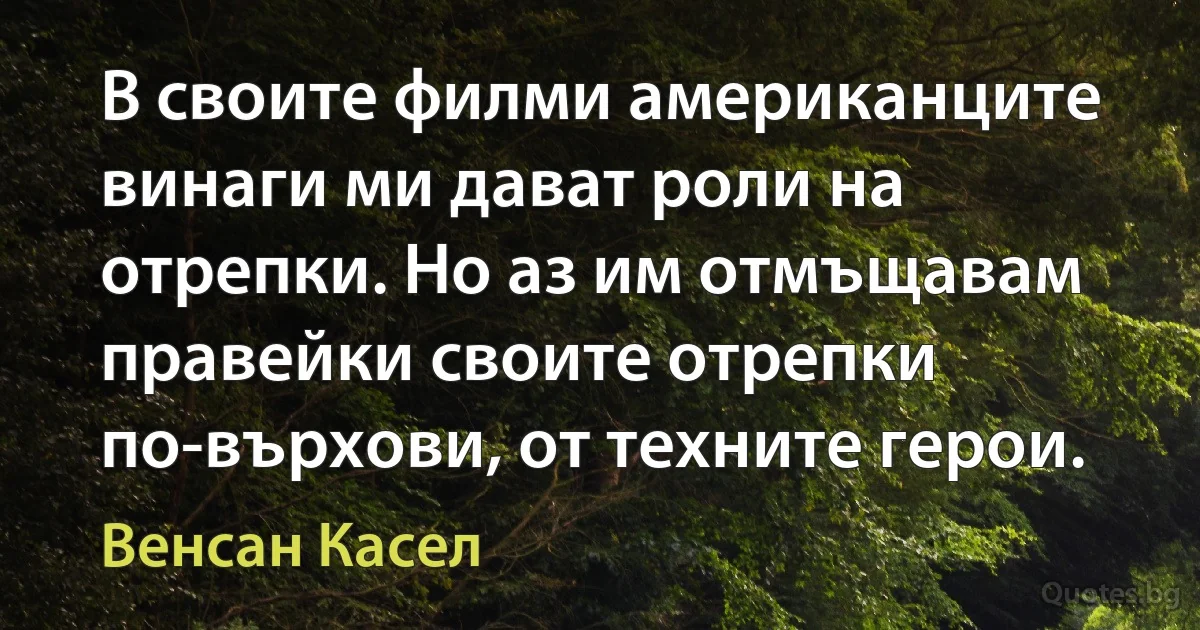 В своите филми американците винаги ми дават роли на отрепки. Но аз им отмъщавам правейки своите отрепки по-върхови, от техните герои. (Венсан Касел)