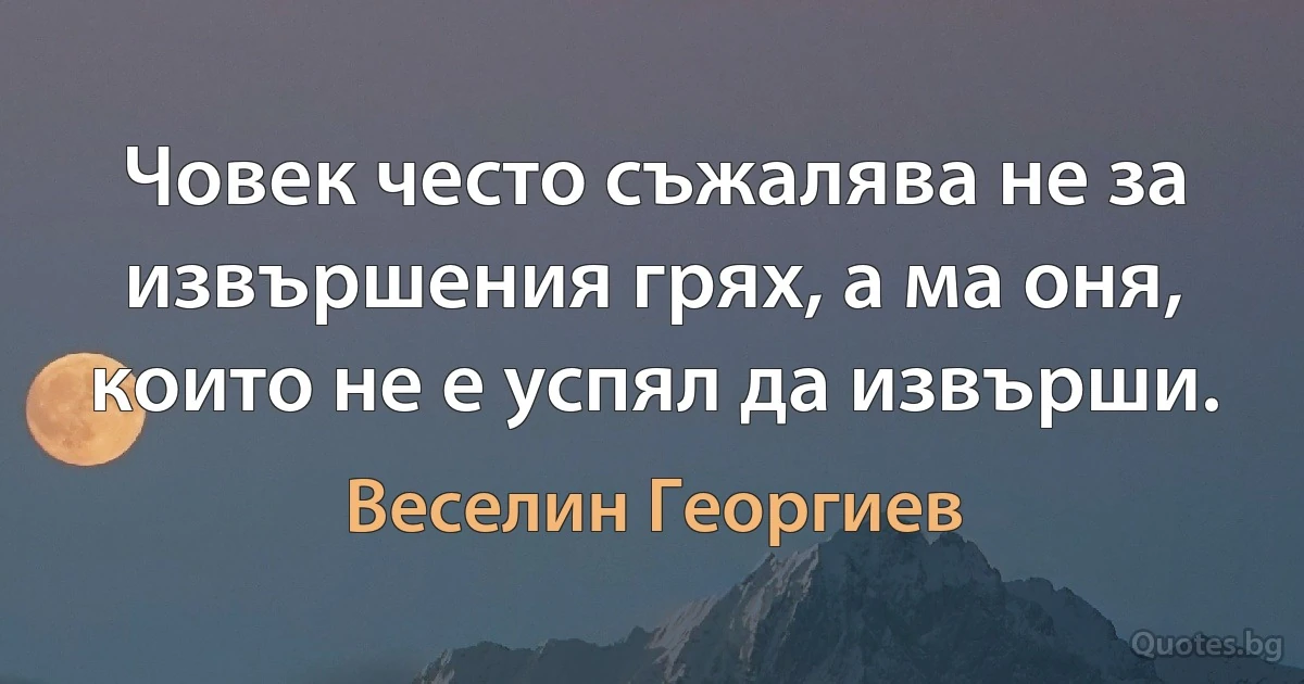 Човек често съжалява не за извършения грях, а ма оня, които не е успял да извърши. (Веселин Георгиев)