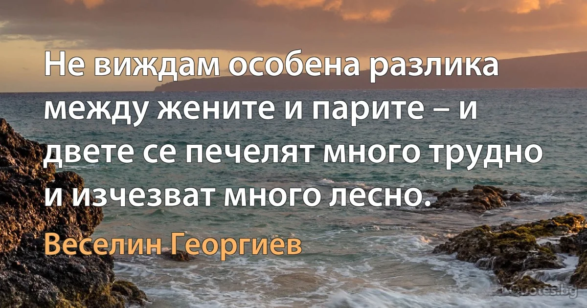 Не виждам особена разлика между жените и парите – и двете се печелят много трудно и изчезват много лесно. (Веселин Георгиев)