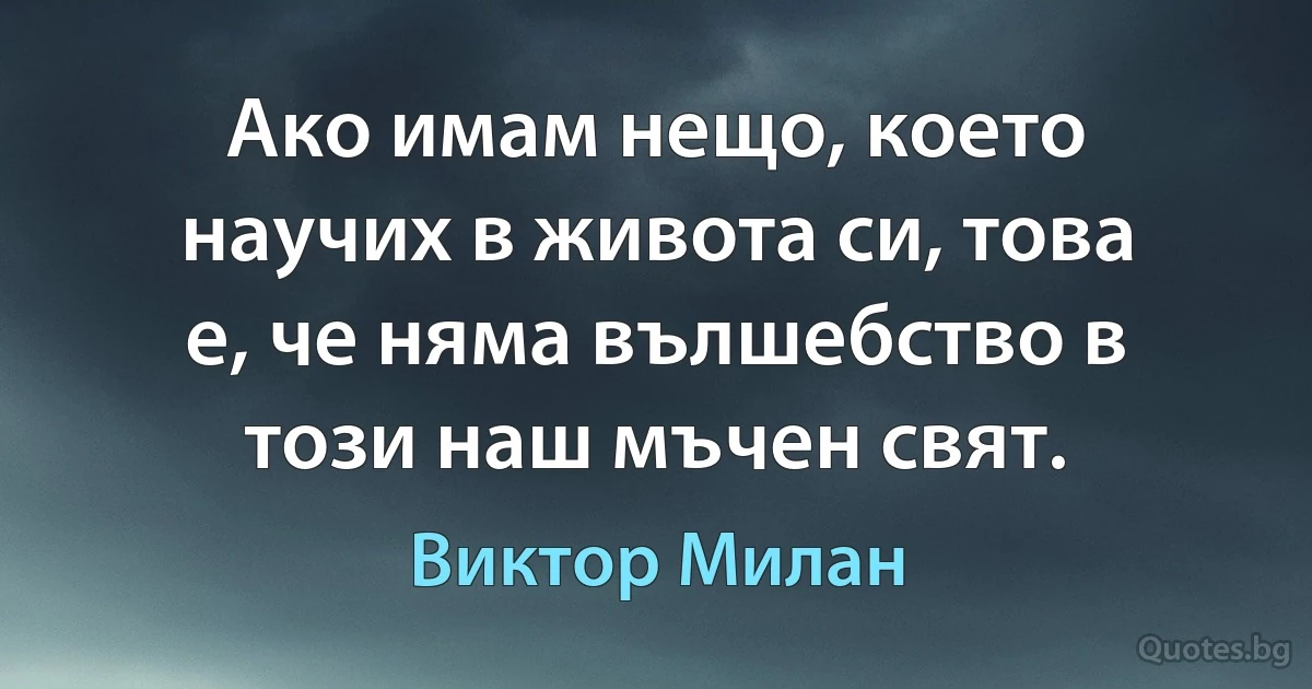 Ако имам нещо, което научих в живота си, това е, че няма вълшебство в този наш мъчен свят. (Виктор Милан)