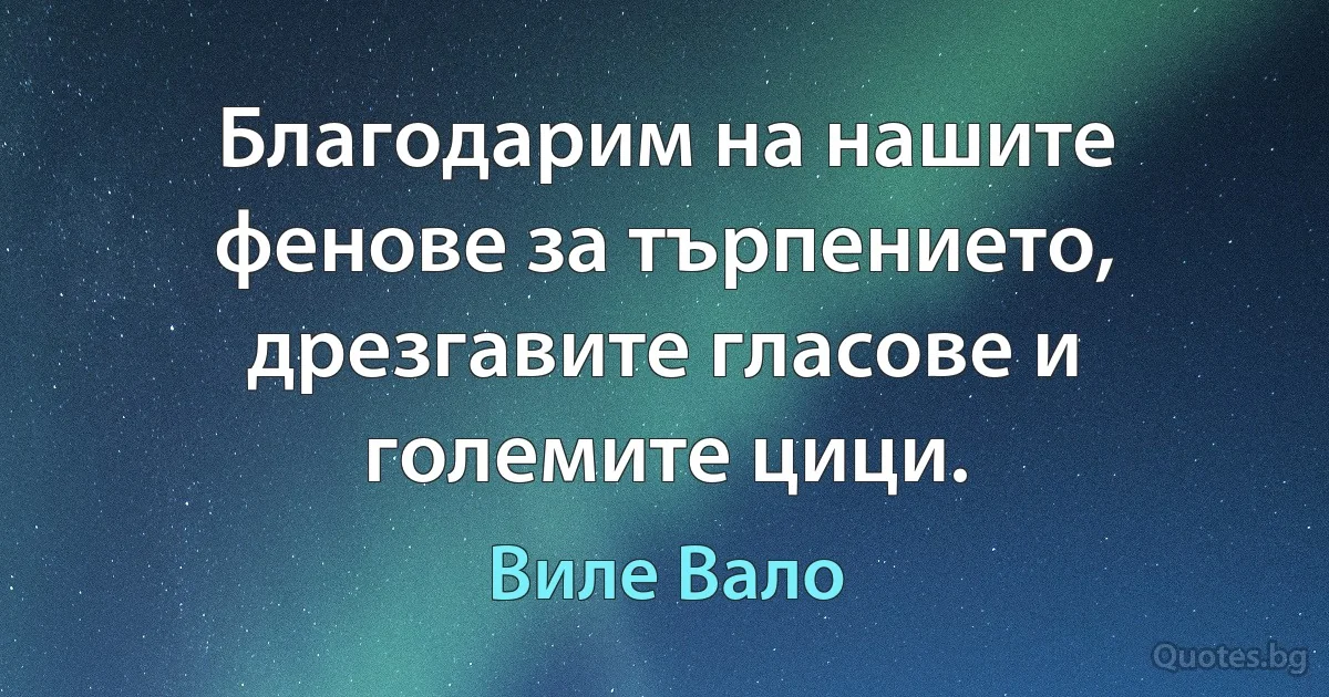 Благодарим на нашите фенове за търпението, дрезгавите гласове и големите цици. (Виле Вало)