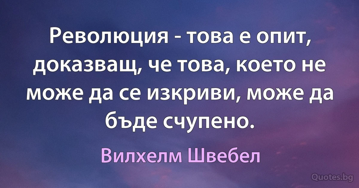 Революция - това е опит, доказващ, че това, което не може да се изкриви, може да бъде счупено. (Вилхелм Швебел)