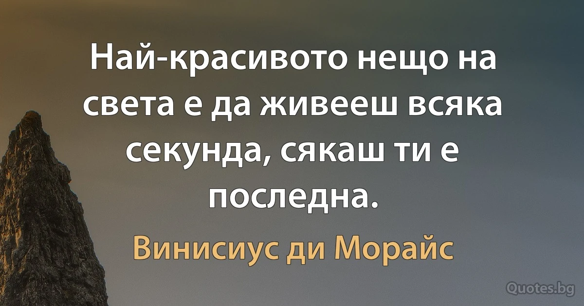 Най-красивото нещо на света е да живееш всяка секунда, сякаш ти е последна. (Винисиус ди Морайс)