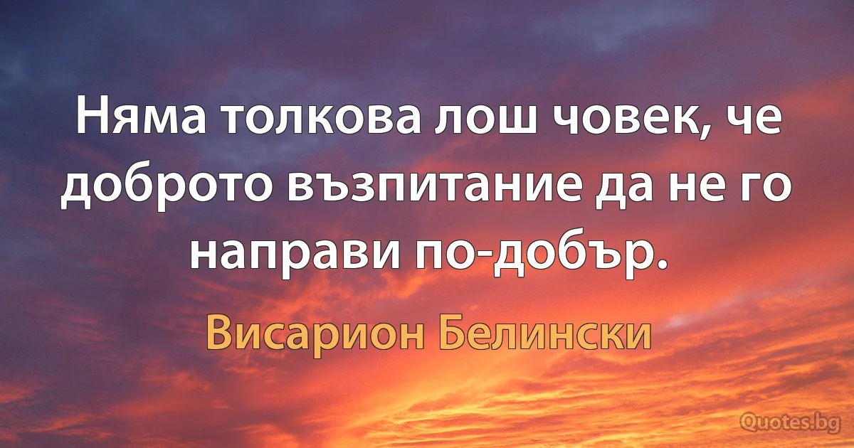 Няма толкова лош човек, че доброто възпитание да не го направи по-добър. (Висарион Белински)