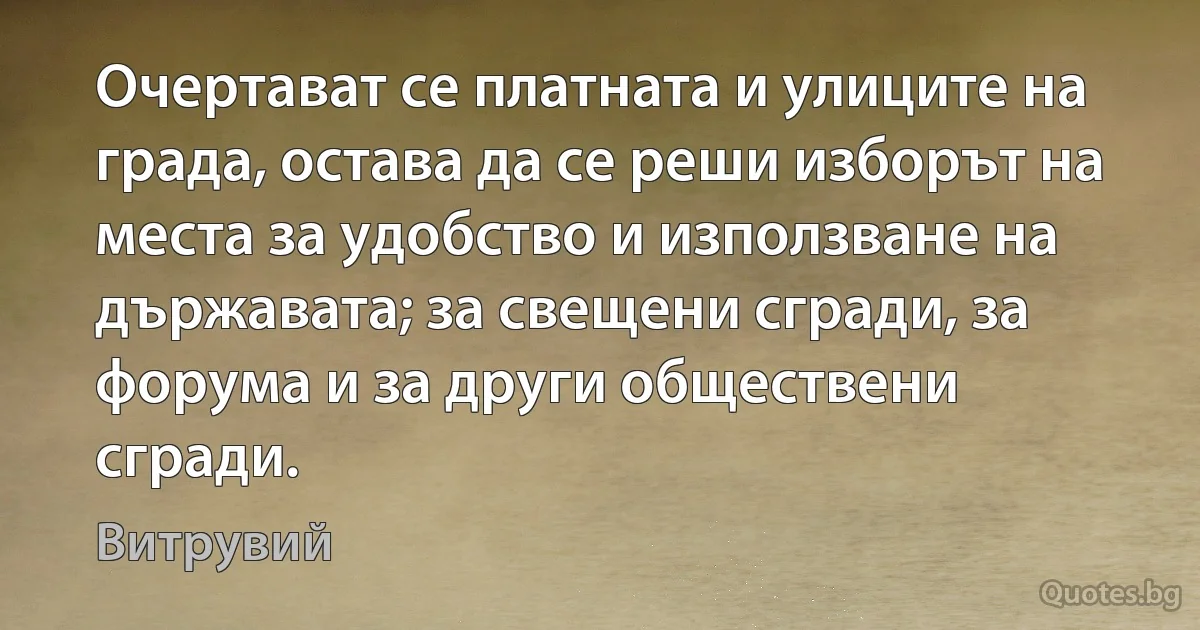 Очертават се платната и улиците на града, остава да се реши изборът на места за удобство и използване на държавата; за свещени сгради, за форума и за други обществени сгради. (Витрувий)