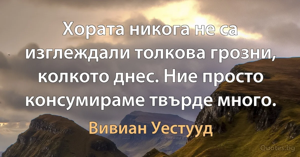 Хората никога не са изглеждали толкова грозни, колкото днес. Ние просто консумираме твърде много. (Вивиан Уестууд)