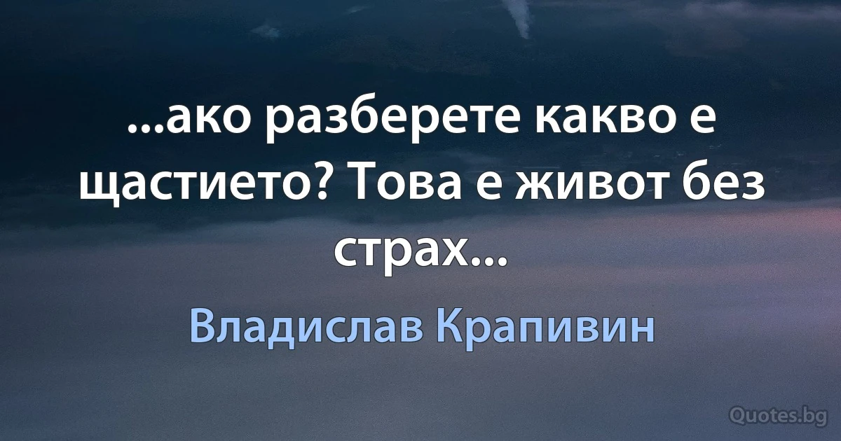 ...ако разберете какво е щастието? Това е живот без страх... (Владислав Крапивин)