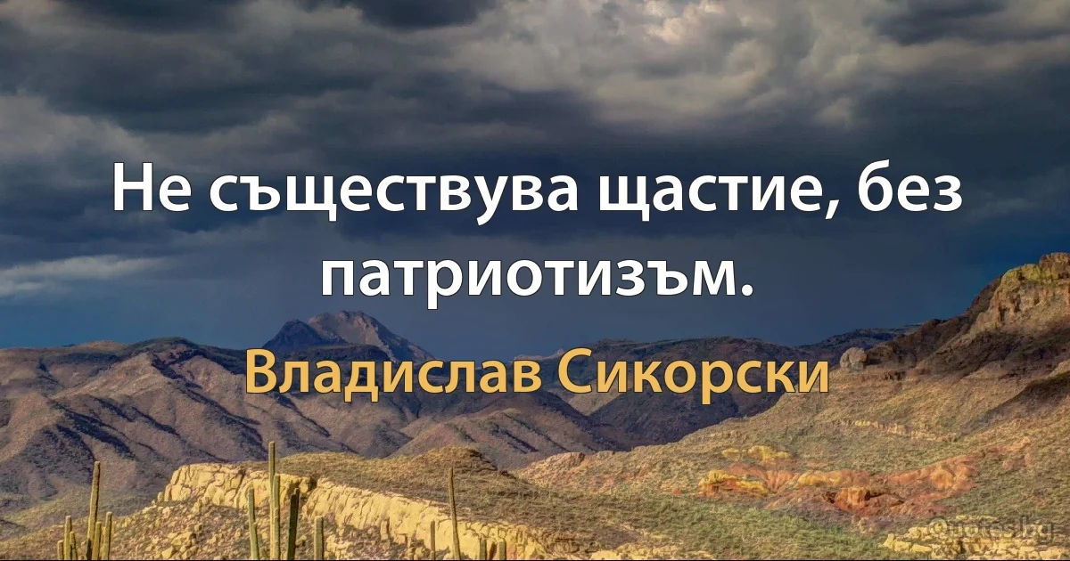 Не съществува щастие, без патриотизъм. (Владислав Сикорски)