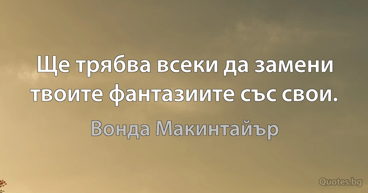 Ще трябва всеки да замени твоите фантазиите със свои. (Вонда Макинтайър)