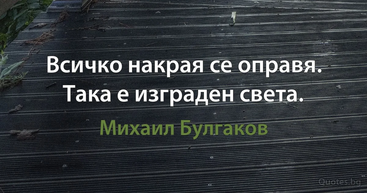 Всичко накрая се оправя. Така е изграден света. (Михаил Булгаков)