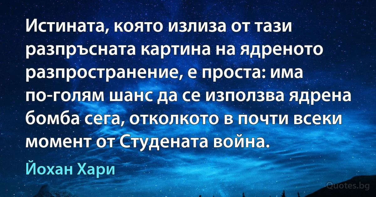 Истината, която излиза от тази разпръсната картина на ядреното разпространение, е проста: има по-голям шанс да се използва ядрена бомба сега, отколкото в почти всеки момент от Студената война. (Йохан Хари)