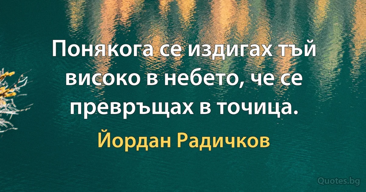 Понякога се издигах тъй високо в небето, че се превръщах в точица. (Йордан Радичков)