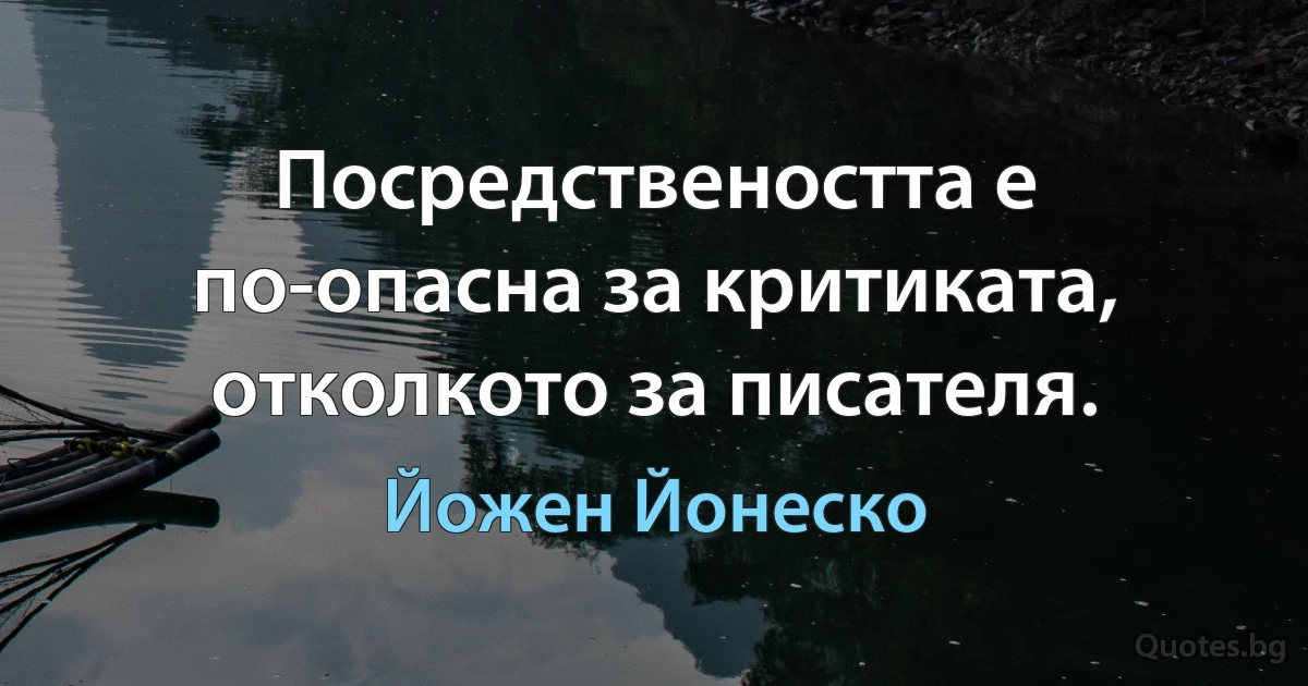 Посредствеността е по-опасна за критиката, отколкото за писателя. (Йожен Йонеско)