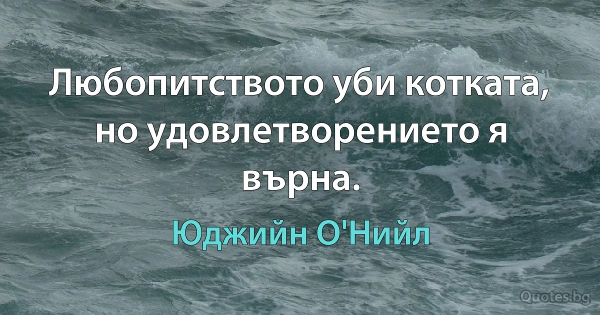 Любопитството уби котката, но удовлетворението я върна. (Юджийн О'Нийл)