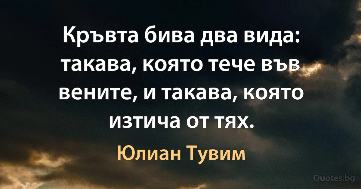 Кръвта бива два вида: такава, която тече във вените, и такава, която изтича от тях. (Юлиан Тувим)