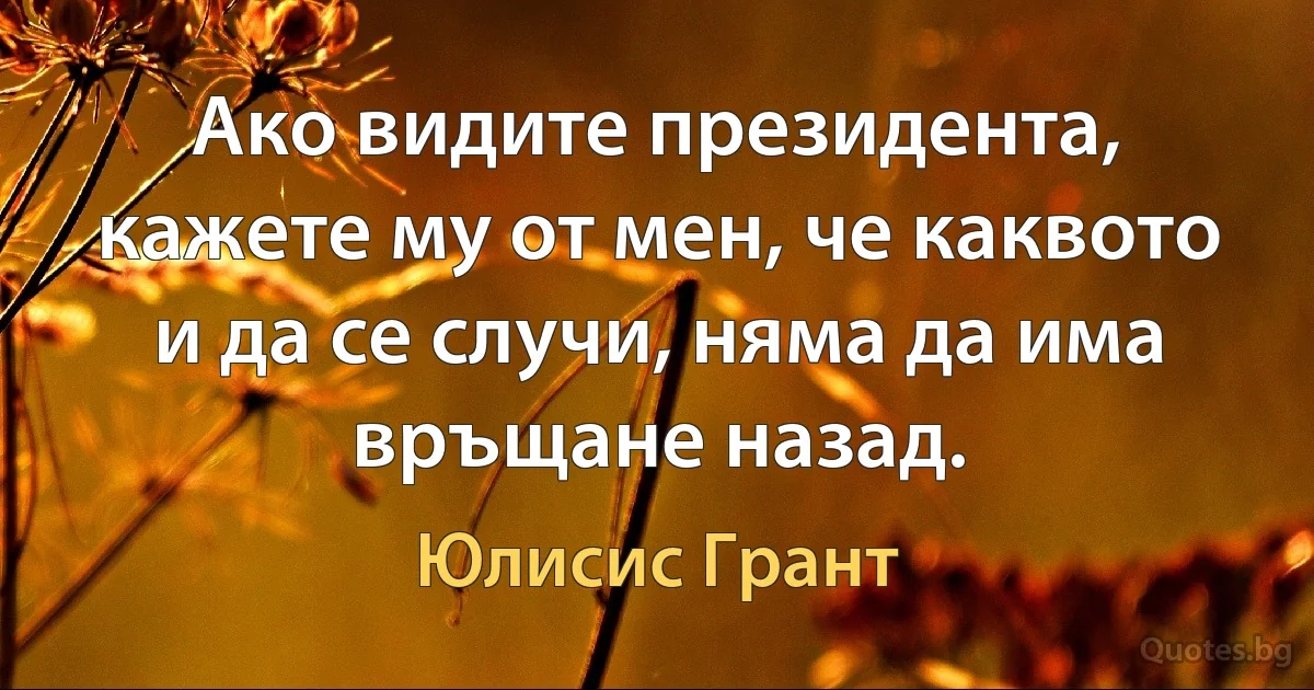 Ако видите президента, кажете му от мен, че каквото и да се случи, няма да има връщане назад. (Юлисис Грант)