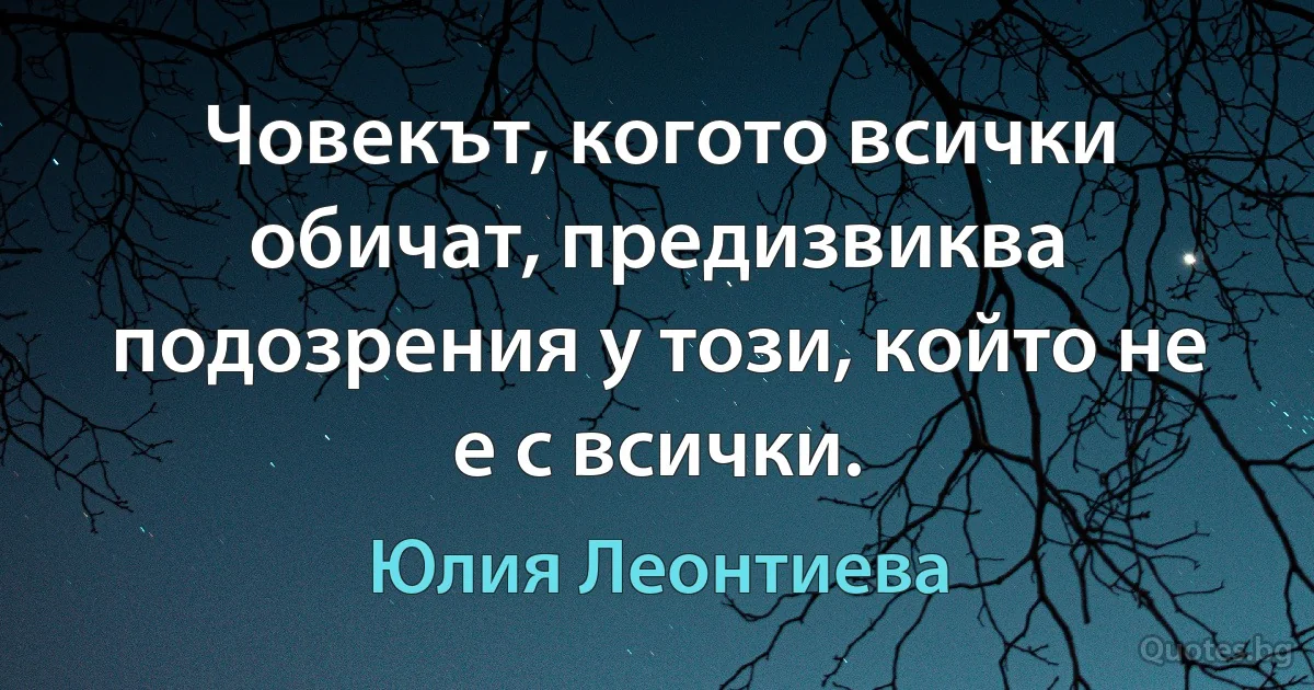 Човекът, когото всички обичат, предизвиква подозрения у този, който не е с всички. (Юлия Леонтиева)