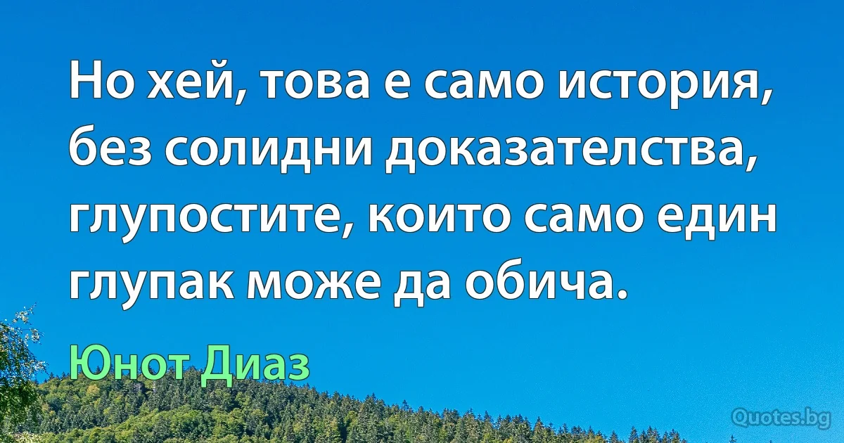 Но хей, това е само история, без солидни доказателства, глупостите, които само един глупак може да обича. (Юнот Диаз)