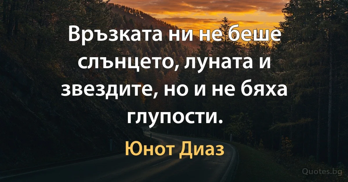 Връзката ни не беше слънцето, луната и звездите, но и не бяха глупости. (Юнот Диаз)