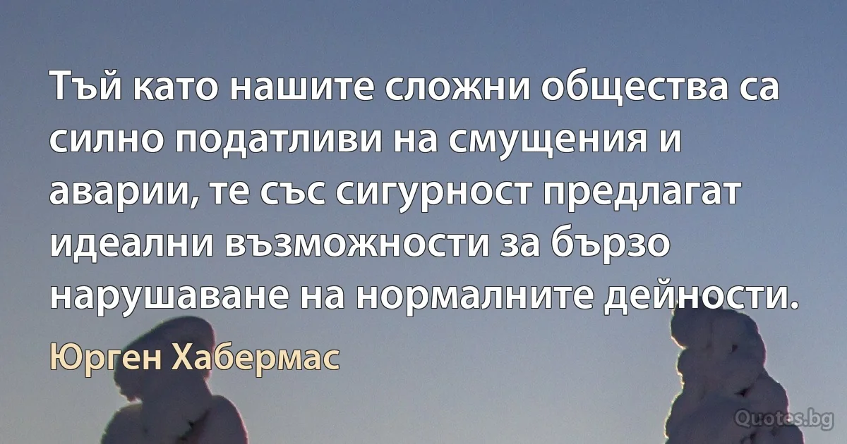 Тъй като нашите сложни общества са силно податливи на смущения и аварии, те със сигурност предлагат идеални възможности за бързо нарушаване на нормалните дейности. (Юрген Хабермас)