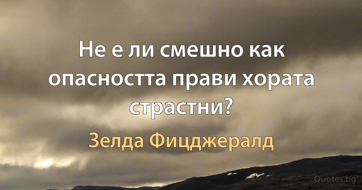 Не е ли смешно как опасността прави хората страстни? (Зелда Фицджералд)