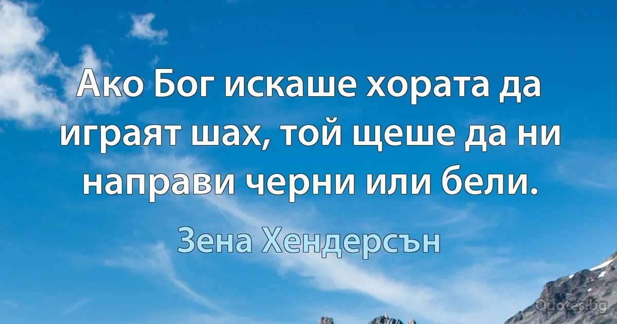 Ако Бог искаше хората да играят шах, той щеше да ни направи черни или бели. (Зена Хендерсън)