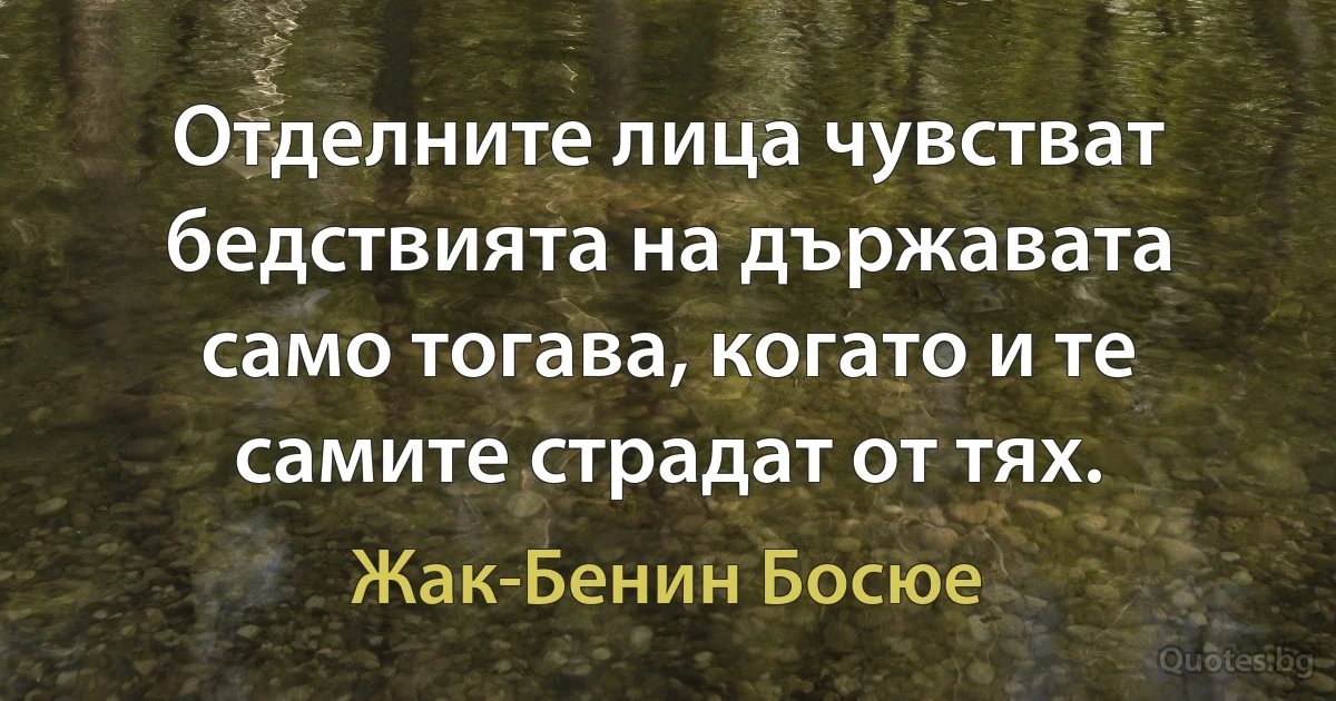 Отделните лица чувстват бедствията на държавата само тогава, когато и те самите страдат от тях. (Жак-Бенин Босюе)