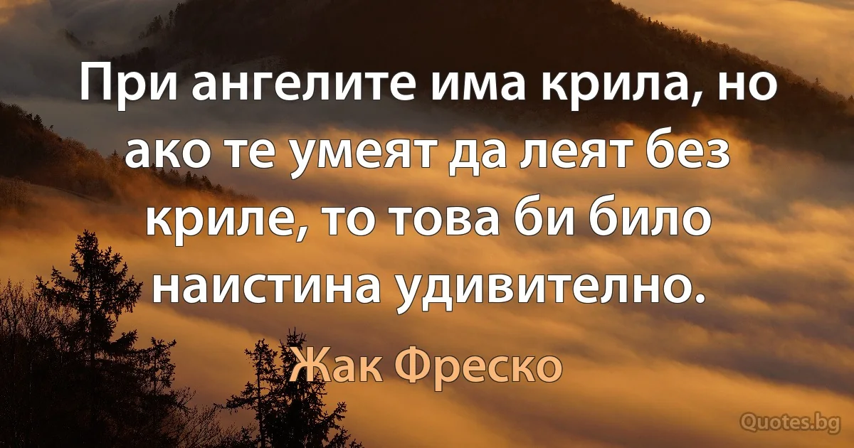 При ангелите има крила, но ако те умеят да леят без криле, то това би било наистина удивително. (Жак Фреско)