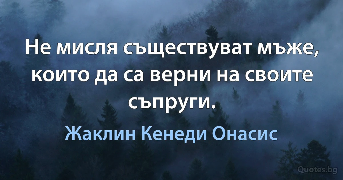 Не мисля съществуват мъже, които да са верни на своите съпруги. (Жаклин Кенеди Онасис)