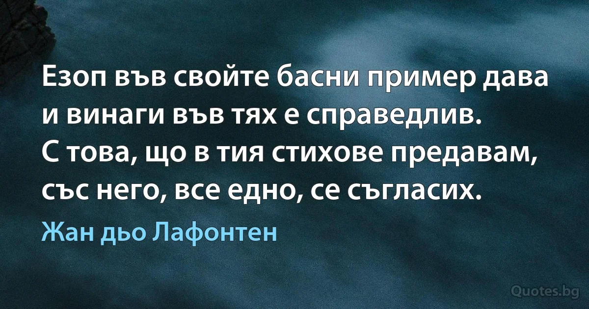 Езоп във свойте басни пример дава
и винаги във тях е справедлив.
С това, що в тия стихове предавам,
със него, все едно, се съгласих. (Жан дьо Лафонтен)