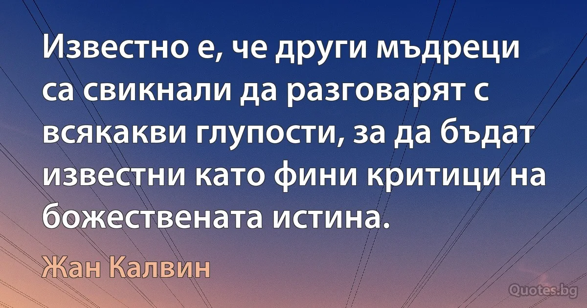 Известно е, че други мъдреци са свикнали да разговарят с всякакви глупости, за да бъдат известни като фини критици на божествената истина. (Жан Калвин)