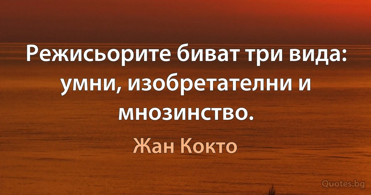 Режисьорите биват три вида: умни, изобретателни и мнозинство. (Жан Кокто)