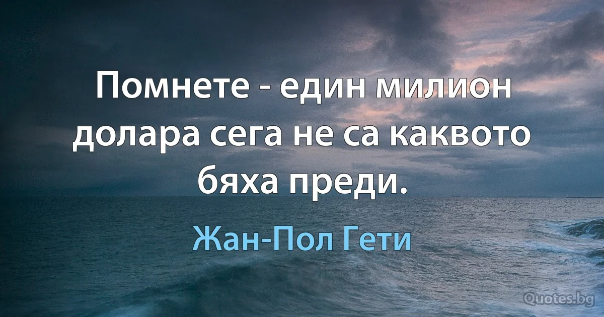 Помнете - един милион долара сега не са каквото бяха преди. (Жан-Пол Гети)