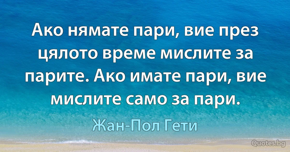 Ако нямате пари, вие през цялото време мислите за парите. Ако имате пари, вие мислите само за пари. (Жан-Пол Гети)