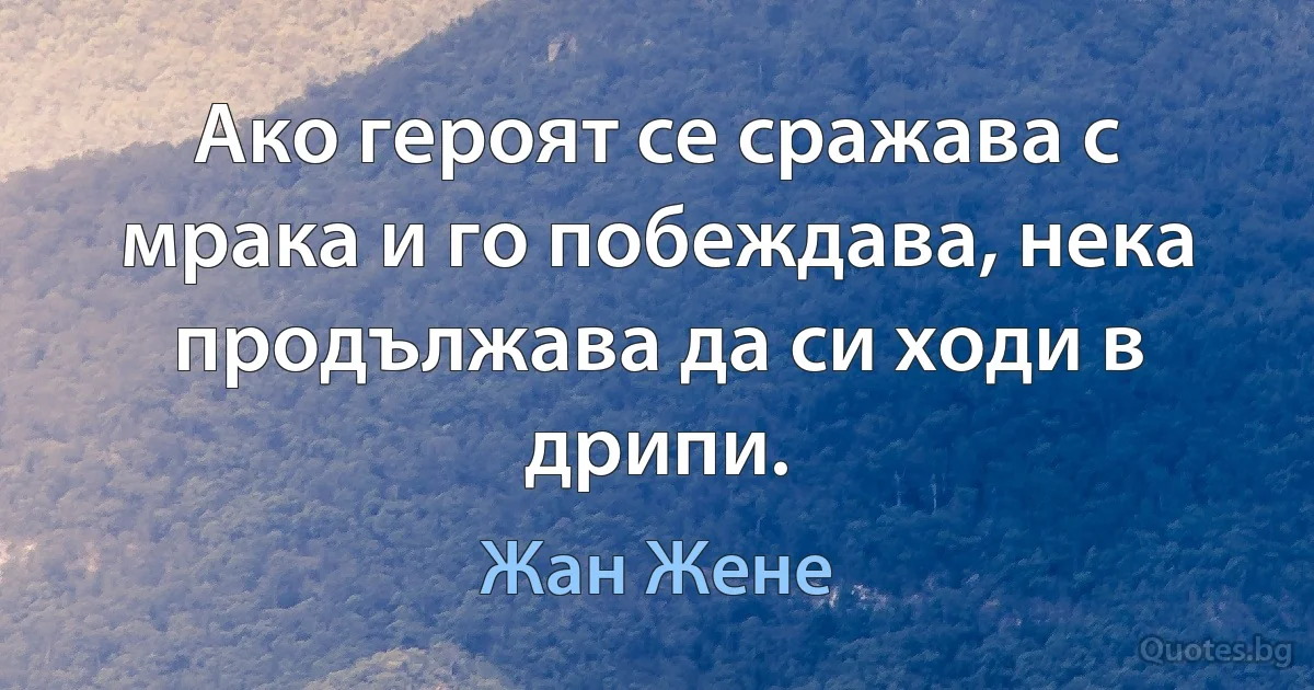 Ако героят се сражава с мрака и го побеждава, нека продължава да си ходи в дрипи. (Жан Жене)