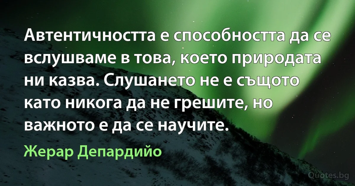 Автентичността е способността да се вслушваме в това, което природата ни казва. Слушането не е същото като никога да не грешите, но важното е да се научите. (Жерар Депардийо)