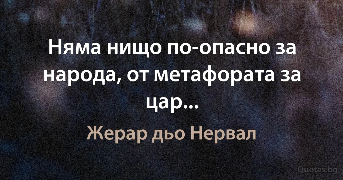 Няма нищо по-опасно за народа, от метафората за цар... (Жерар дьо Нервал)