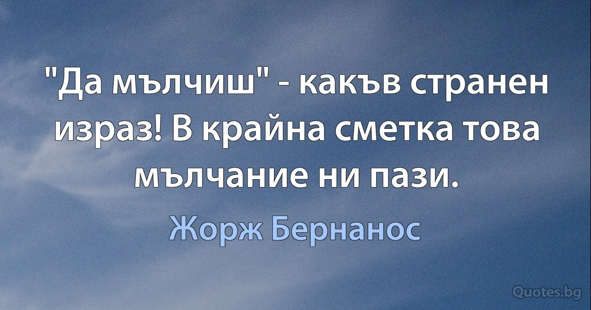 "Да мълчиш" - какъв странен израз! В крайна сметка това мълчание ни пази. (Жорж Бернанос)