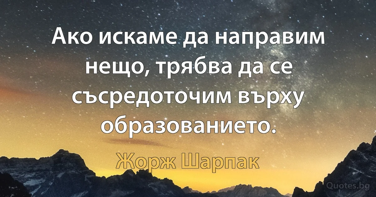 Ако искаме да направим нещо, трябва да се съсредоточим върху образованието. (Жорж Шарпак)