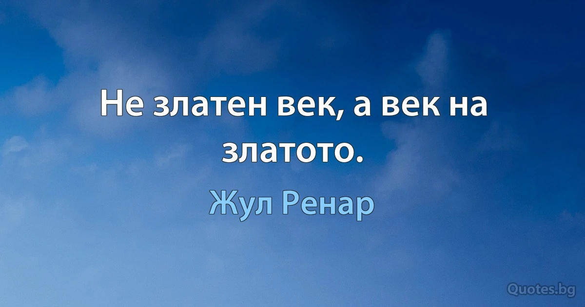 Не златен век, а век на златото. (Жул Ренар)