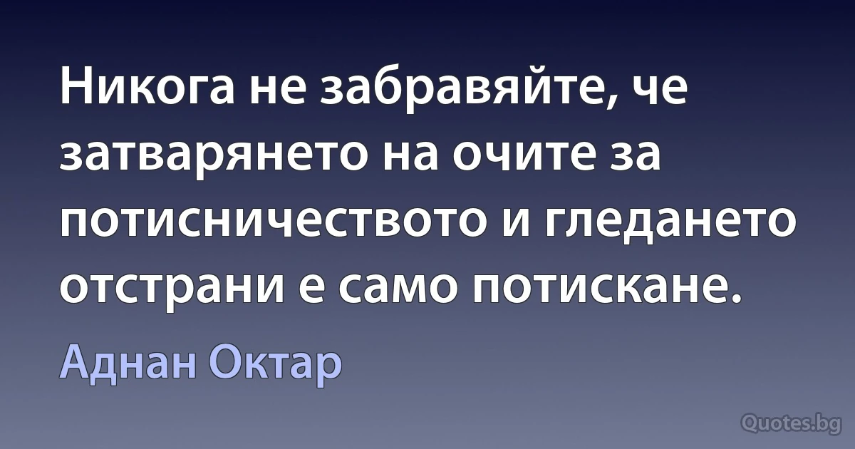 Никога не забравяйте, че затварянето на очите за потисничеството и гледането отстрани е само потискане. (Аднан Октар)