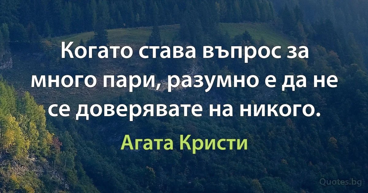 Когато става въпрос за много пари, разумно е да не се доверявате на никого. (Агата Кристи)