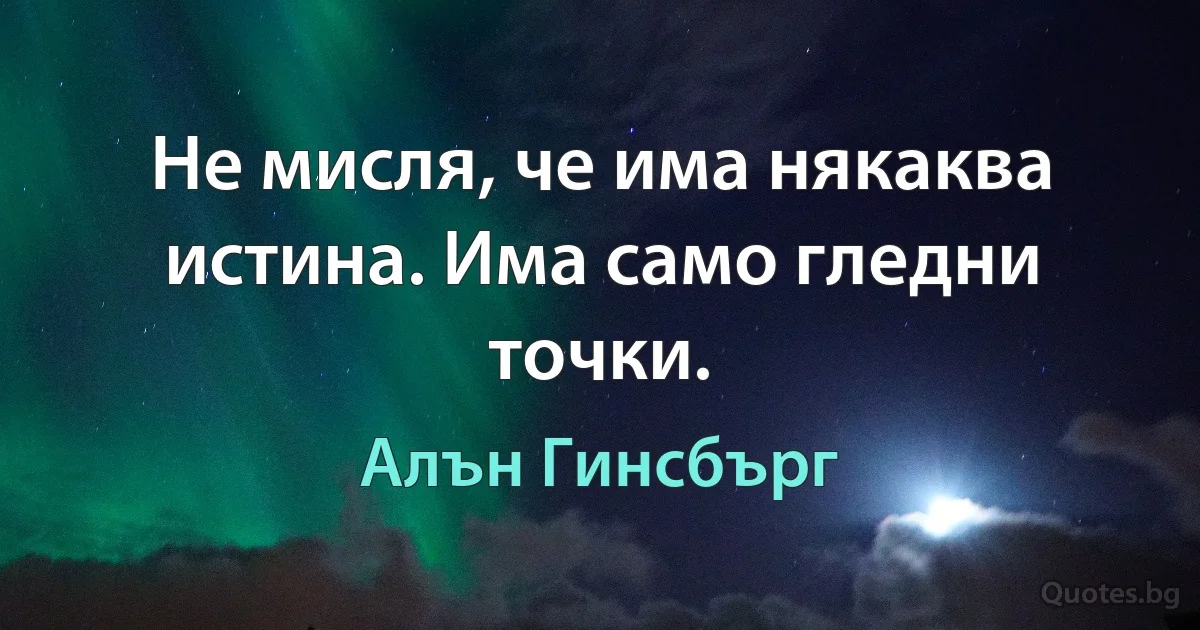 Не мисля, че има някаква истина. Има само гледни точки. (Алън Гинсбърг)