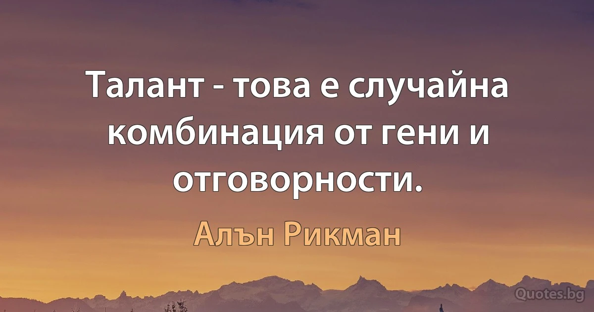 Талант - това е случайна комбинация от гени и отговорности. (Алън Рикман)